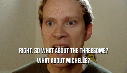 RIGHT. SO WHAT ABOUT THE THREESOME? WHAT ABOUT MICHELLE? 
