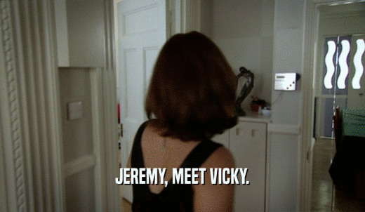 JEREMY, MEET VICKY.  