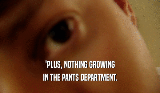 'PLUS, NOTHING GROWING IN THE PANTS DEPARTMENT. 