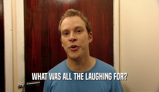 WHAT WAS ALL THE LAUGHING FOR?  
