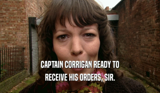 CAPTAIN CORRIGAN READY TO RECEIVE HIS ORDERS, SIR. 