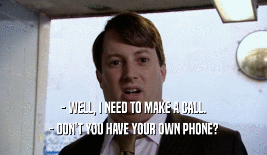 - WELL, I NEED TO MAKE A CALL. - DON'T YOU HAVE YOUR OWN PHONE? 
