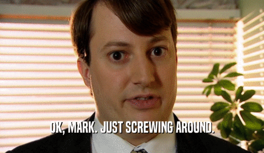 OK, MARK. JUST SCREWING AROUND.  
