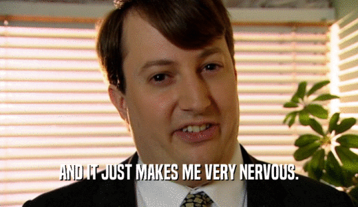AND IT JUST MAKES ME VERY NERVOUS.  