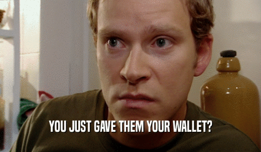 YOU JUST GAVE THEM YOUR WALLET?  