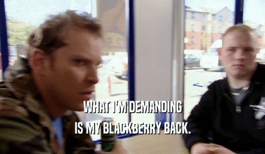 WHAT I'M DEMANDING IS MY BLACKBERRY BACK. 