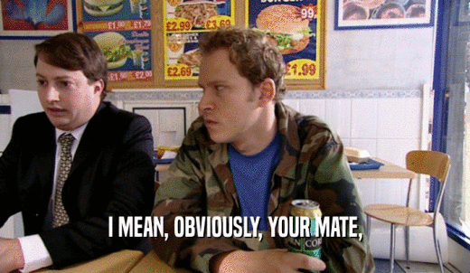 I MEAN, OBVIOUSLY, YOUR MATE,  