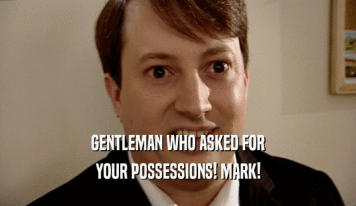GENTLEMAN WHO ASKED FOR YOUR POSSESSIONS! MARK! 