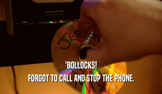 'BOLLOCKS! FORGOT TO CALL AND STOP THE PHONE. 