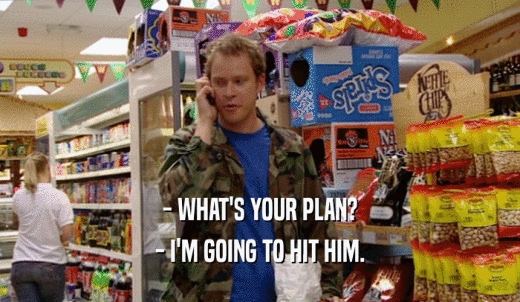 - WHAT'S YOUR PLAN? - I'M GOING TO HIT HIM. 