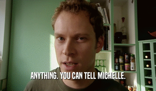 ANYTHING. YOU CAN TELL MICHELLE.  