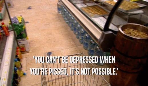 'YOU CAN'T BE DEPRESSED WHEN YOU'RE PISSED, IT'S NOT POSSIBLE.' 
