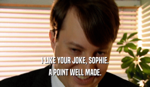 I LIKE YOUR JOKE, SOPHIE. A POINT WELL MADE. 