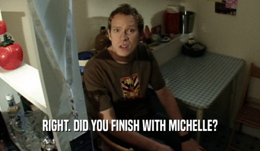 RIGHT. DID YOU FINISH WITH MICHELLE?  