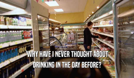 'WHY HAVE I NEVER THOUGHT ABOUT DRINKING IN THE DAY BEFORE? 