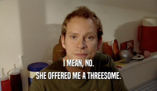 I MEAN, NO. SHE OFFERED ME A THREESOME. 