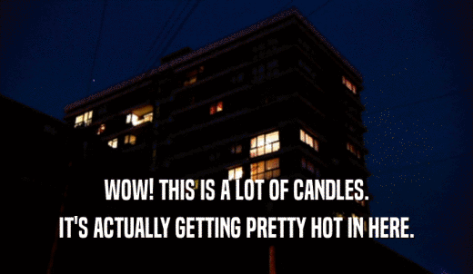 WOW! THIS IS A LOT OF CANDLES. IT'S ACTUALLY GETTING PRETTY HOT IN HERE. 