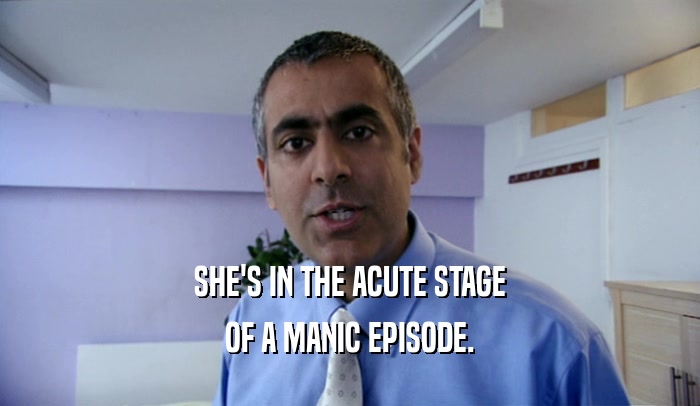 SHE'S IN THE ACUTE STAGE OF A MANIC EPISODE. 