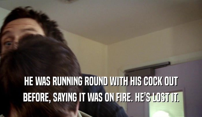 HE WAS RUNNING ROUND WITH HIS COCK OUT BEFORE, SAYING IT WAS ON FIRE. HE'S LOST IT. 