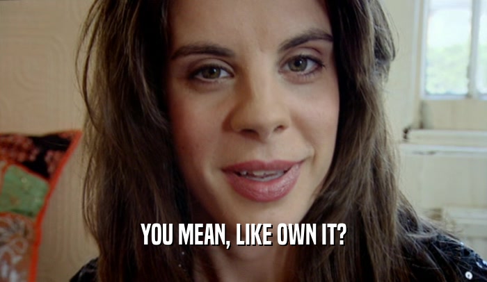 YOU MEAN, LIKE OWN IT?  