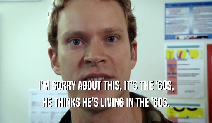 I'M SORRY ABOUT THIS, IT'S THE '60S, HE THINKS HE'S LIVING IN THE '60S. 
