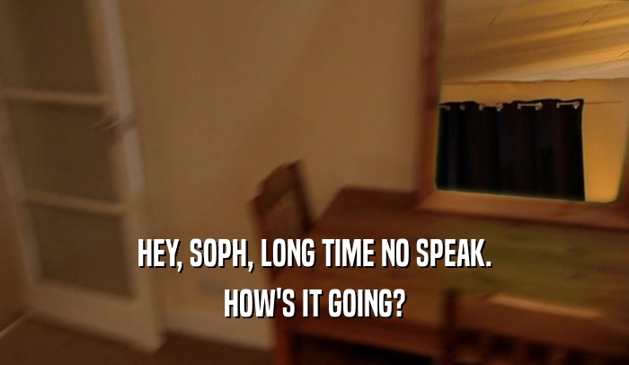 HEY, SOPH, LONG TIME NO SPEAK. HOW'S IT GOING? 