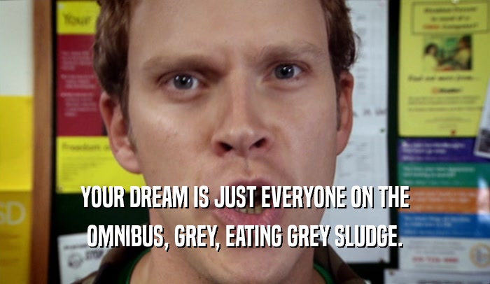 YOUR DREAM IS JUST EVERYONE ON THE
 OMNIBUS, GREY, EATING GREY SLUDGE.
 