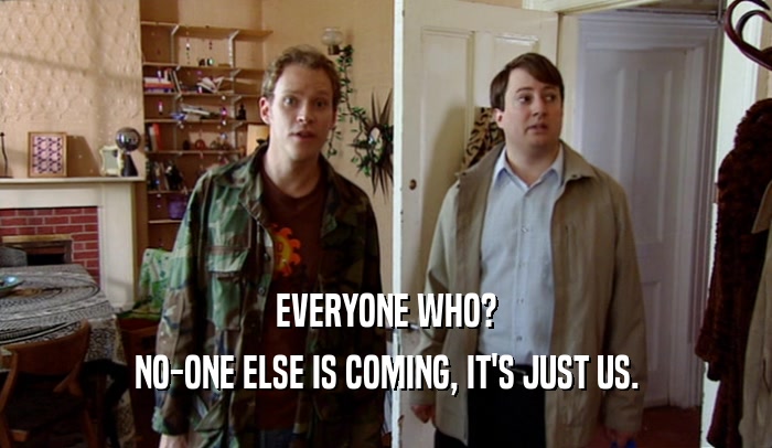 EVERYONE WHO? NO-ONE ELSE IS COMING, IT'S JUST US. 