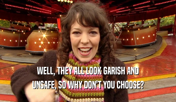 WELL, THEY ALL LOOK GARISH AND UNSAFE, SO WHY DON'T YOU CHOOSE? 