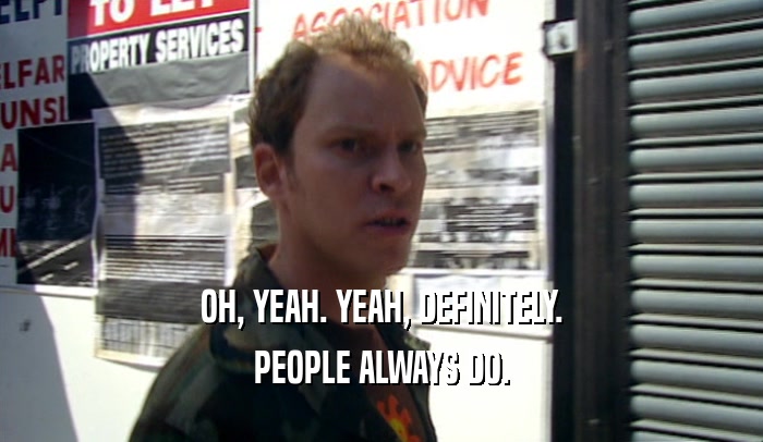 OH, YEAH. YEAH, DEFINITELY. PEOPLE ALWAYS DO. 