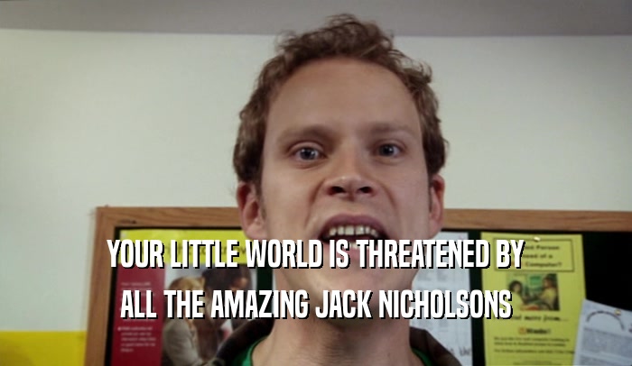YOUR LITTLE WORLD IS THREATENED BY ALL THE AMAZING JACK NICHOLSONS 