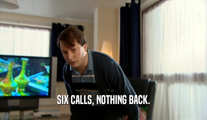 SIX CALLS, NOTHING BACK.  