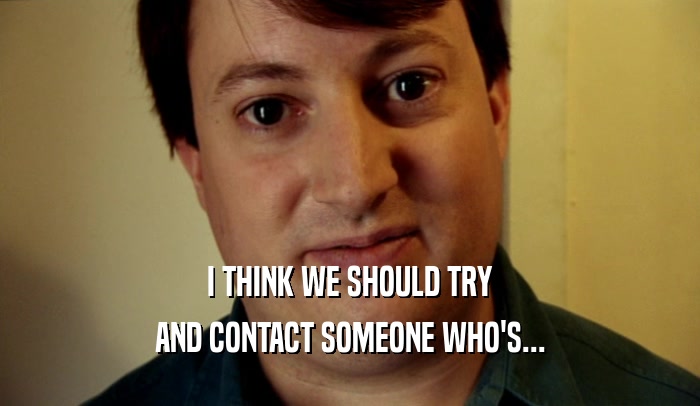 I THINK WE SHOULD TRY AND CONTACT SOMEONE WHO'S... 