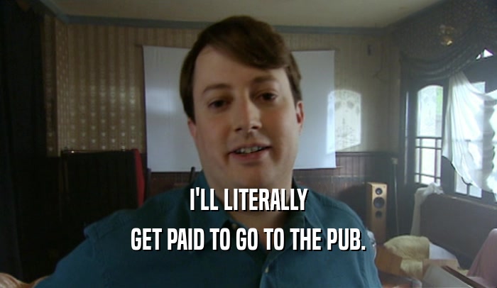 I'LL LITERALLY GET PAID TO GO TO THE PUB. 