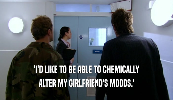 'I'D LIKE TO BE ABLE TO CHEMICALLY ALTER MY GIRLFRIEND'S MOODS.' 