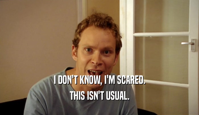 I DON'T KNOW, I'M SCARED. THIS ISN'T USUAL. 
