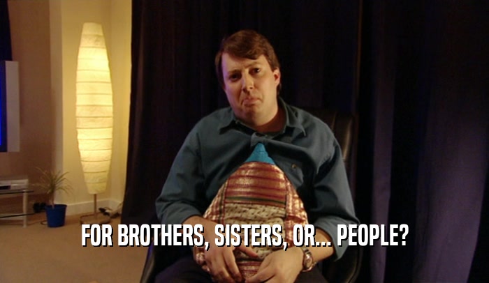 FOR BROTHERS, SISTERS, OR... PEOPLE?  