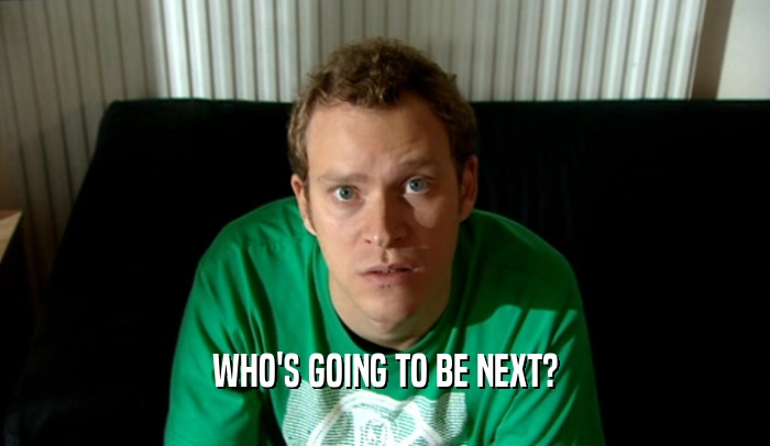 WHO'S GOING TO BE NEXT?  