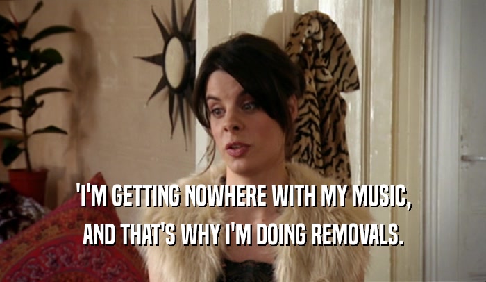 'I'M GETTING NOWHERE WITH MY MUSIC, AND THAT'S WHY I'M DOING REMOVALS. 
