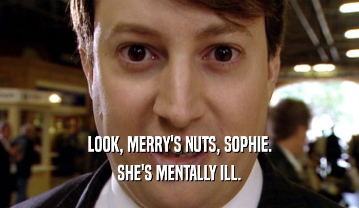 LOOK, MERRY'S NUTS, SOPHIE. SHE'S MENTALLY ILL. 
