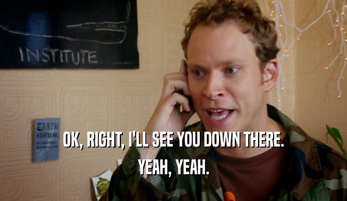 OK, RIGHT, I'LL SEE YOU DOWN THERE. YEAH, YEAH. 