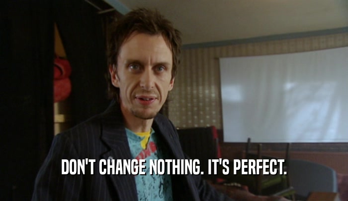 DON'T CHANGE NOTHING. IT'S PERFECT.  