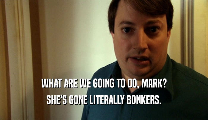 WHAT ARE WE GOING TO DO, MARK? SHE'S GONE LITERALLY BONKERS. 