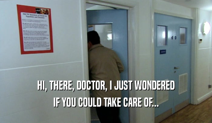 HI, THERE, DOCTOR, I JUST WONDERED IF YOU COULD TAKE CARE OF... 