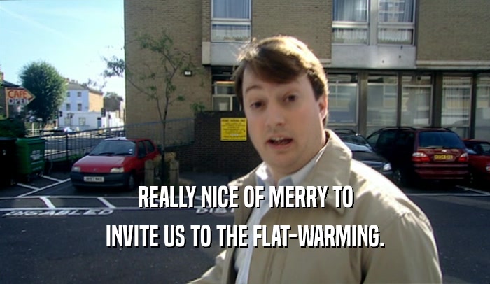 REALLY NICE OF MERRY TO
 INVITE US TO THE FLAT-WARMING.
 