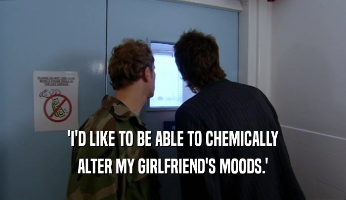 'I'D LIKE TO BE ABLE TO CHEMICALLY ALTER MY GIRLFRIEND'S MOODS.' 
