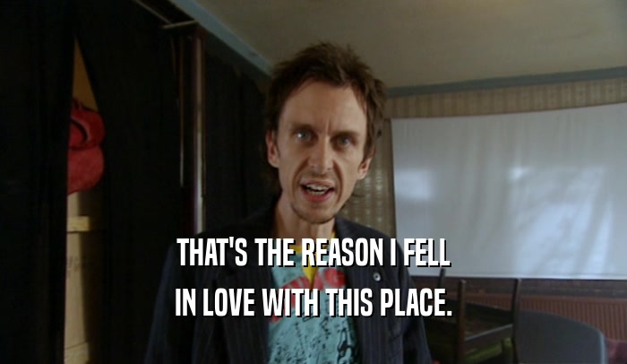 THAT'S THE REASON I FELL IN LOVE WITH THIS PLACE. 