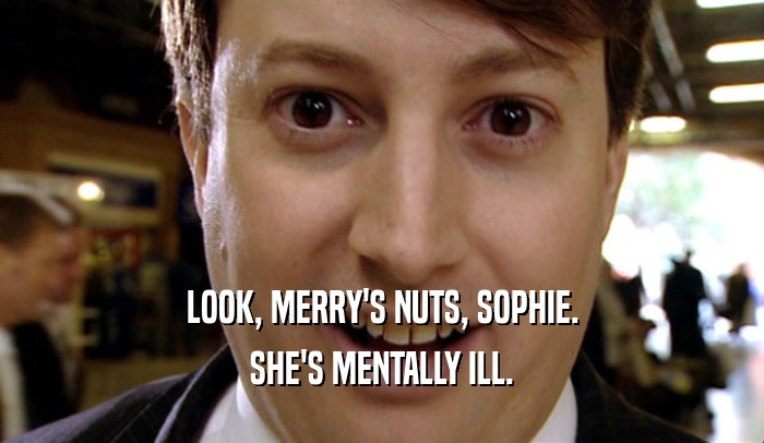 LOOK, MERRY'S NUTS, SOPHIE. SHE'S MENTALLY ILL. 