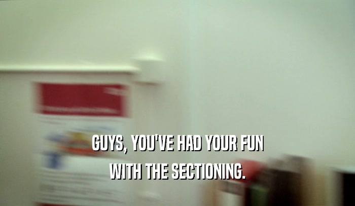 GUYS, YOU'VE HAD YOUR FUN WITH THE SECTIONING. 