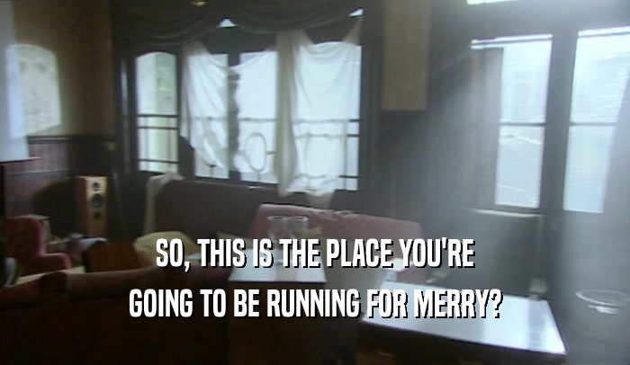 SO, THIS IS THE PLACE YOU'RE GOING TO BE RUNNING FOR MERRY? 